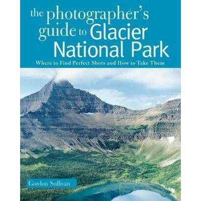 Photographer's Guide To Glacier National Park: Where To Find Perfect Shots And How To Take Them
