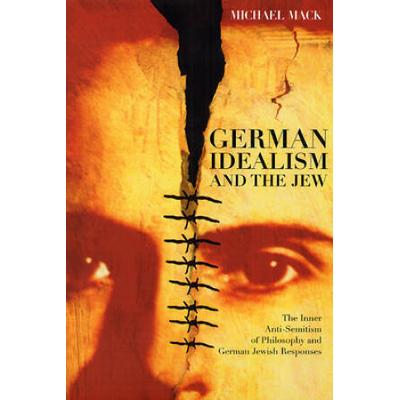 German Idealism And The Jew: The Inner Anti-Semitism Of Philosophy And German Jewish Responses