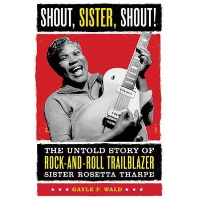 Shout, Sister, Shout!: The Untold Story Of Rock-And-Roll Trailblazer Sister Rosetta Tharpe