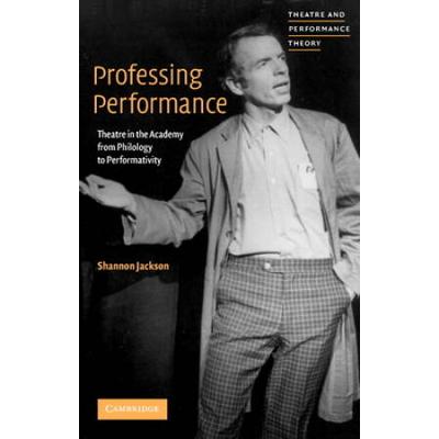 Professing Performance: Theatre In The Academy From Philology To Performativity