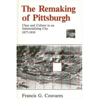 The Remaking Of Pittsburgh: Class And Culture In An Industrializing City, 1877-1919