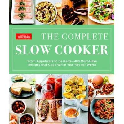 The Complete Slow Cooker: From Appetizers To Desserts - 400 Must-Have Recipes That Cook While You Play (Or Work)