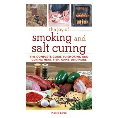The Joy Of Smoking And Salt Curing: The Complete Guide To Smoking And Curing Meat, Fish, Game, And More