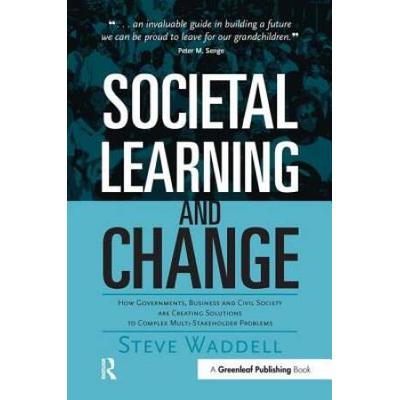 Societal Learning and Change: How Governments, Business and Civil Society Are Creating Solutions to Complex Multi-Stakeholder Problems