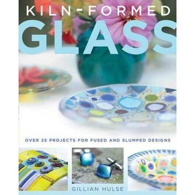 Kiln-Formed Glass: Over 25 Projects For Fused And Slumped Designs