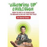 Growing Up Children: How To Get 5-12 Year Olds to Behave & Do as They're Told