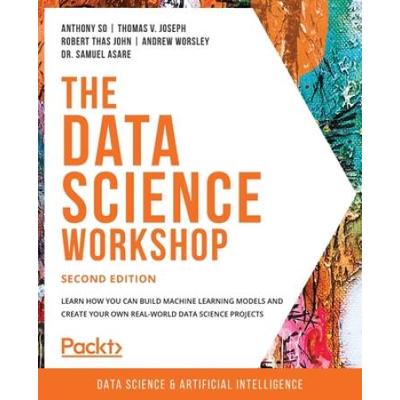 The Data Science Workshop - Second Edition: Learn How You Can Build Machine Learning Models And Create Your Own Real-World Data Science Projects