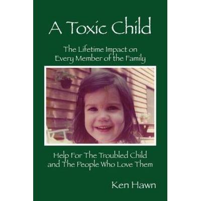 A Toxic Child: The Lifetime Impact On Every Member Of The Family Help For The Troubled Child And The People Who Love Them