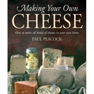 Making Your Own Cheese: How to Make All Kinds of Cheeses in Your Own Home