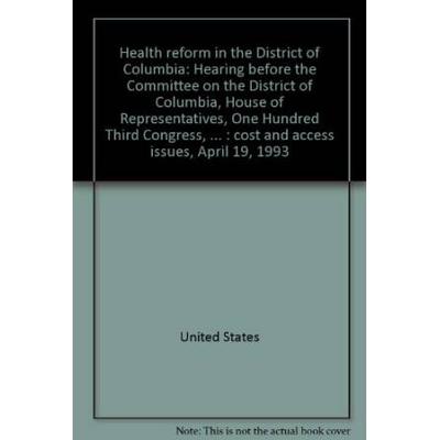 Health reform in the District of Columbia: Hearing before the Committee on the District of Columbia, House of Representatives, One Hundred Third ... care : cost and access issues, April 19, 1993