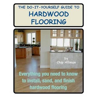 The Do-It-Yourself Guide To Hardwood Flooring: Everything You Need To Know To Install, Sand, And Finish Hardwood Flooring