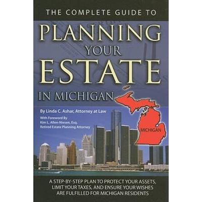 The Complete Guide To Planning Your Estate In Michigan: A Step-By-Step Plan To Protect Your Assets, Limit Your Taxes, And Ensure Your Wishes Are Fulfi