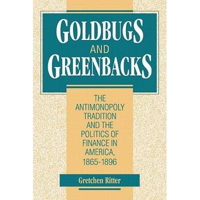 Goldbugs And Greenbacks: The Antimonopoly Tradition And The Politics Of Finance In America, 1865-1896