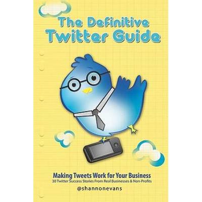 The Definitive Twitter Guide: Making Tweets Work For Your Business: 30 Twitter Success Stories From Real Businesses And Non-Profits