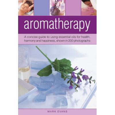 Aromatherapy: A Concise Guide to Using Essential Oils for Health, Harmony and Happiness, Shown in 200 Photographs