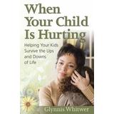 When Your Child Is Hurting: Helping Your Kids Survive The Ups And Downs Of Life