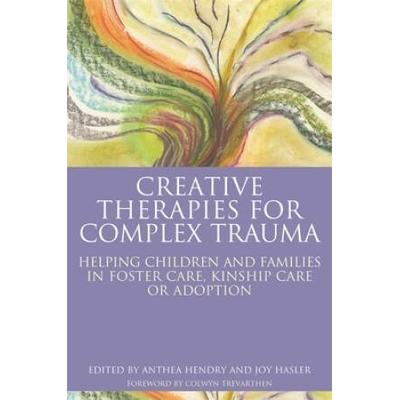 Creative Therapies For Complex Trauma: Helping Children And Families In Foster Care, Kinship Care Or Adoption