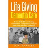 Life Giving Dementia Care: Let's Talk: How To Bring Confidence, Compassion And Joy Into Your Role As A Caregiver