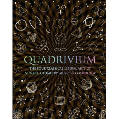 Quadrivium: The Four Classical Liberal Arts Of Number, Geometry, Music, & Cosmology