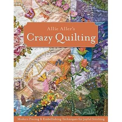 Allie Aller's Crazy Quilting: Modern Piecing & Embellishing Techniques For Joyful Stitching