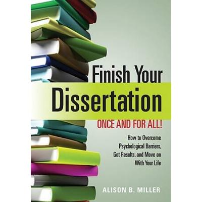 Finish Your Dissertation Once And For All!: How To Overcome Psychological Barriers, Get Results, And Move On With Your Life