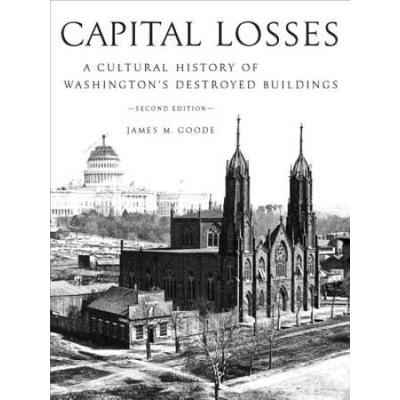 Capital Losses: A Cultural History Of Washington's Destroyed Buildings, Second Edition