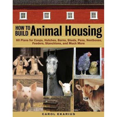 How To Build Animal Housing: 60 Plans For Coops, Hutches, Barns, Sheds, Pens, Nestboxes, Feeders, Stanchions, And Much More