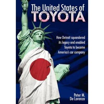 The United States Of Toyota: How Detroit Squandered Its Legacy And Enabled Toyota To Become America's Car Company