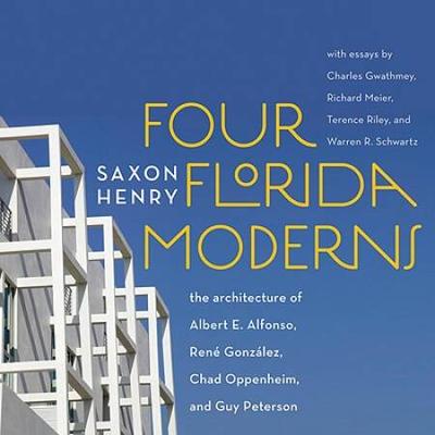 Four Florida Moderns: The Architecture Of Alberto Alfonso, Ren� Gonz�Lez, Chad Oppenheim, And Guy Peterson