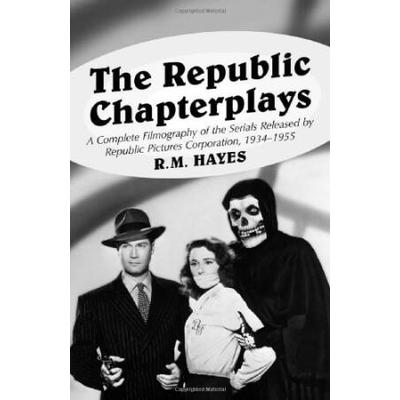 The Republic Chapterplays: A Complete Filmography Of The Serials Released By Republic Pictures Corporation, 1934-1955