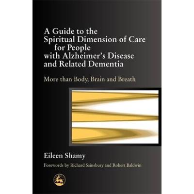 A Guide To The Spiritial Dimension Of Care For People With Alzheimer's Disease And Related Dementias: More Than Body, Brain, And Breath