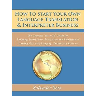 How To Start Your Own Language Translation & Interpreter Business: The Complete How-To Guide For Language Interpreters, Translators And Professionals