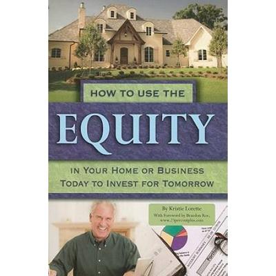 How To Use The Equity In Your Home Or Business Today To Invest For Tomorrow