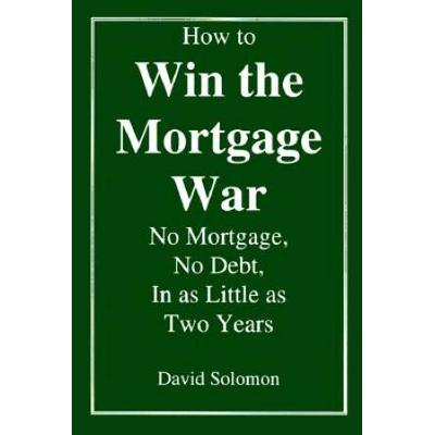 How to Win the Mortgage War No Mortgage No Debt in as Little as Two Years