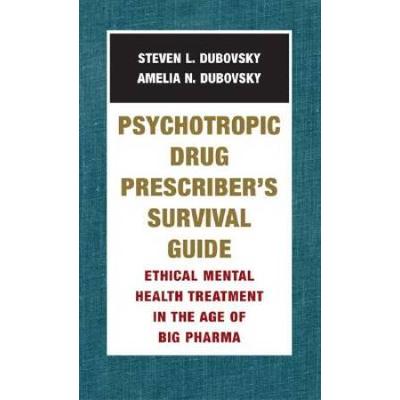 Psychotropic Drug Prescriber's Survival Guide: Ethical Mental Health Treatment In The Age Of Big Pharma