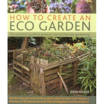 How To Create An Eco Garden: The Practical Guide To Greener, Planet-Friendly Gardening. Step-By-Step Techniques, A Directory Of Over 80 Plants And