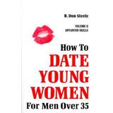 How To Date Young Women: For Men Over 35 Vol Ii (Advanced Skills)