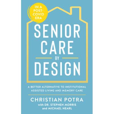 Senior Care By Design: The Better Alternative To Institutional Assisted Living And Memory Care