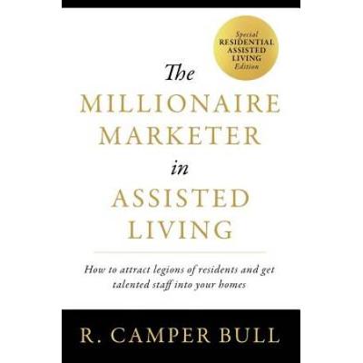 The Millionaire Marketer In Assisted Living How To Attract Legions Of Residents And Get Talented Staff Into Your Homes