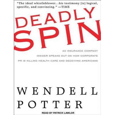 Deadly Spin: An Insurance Company Insider Speaks Out On How Corporate Pr Is Killing Health Care And Deceiving Americans