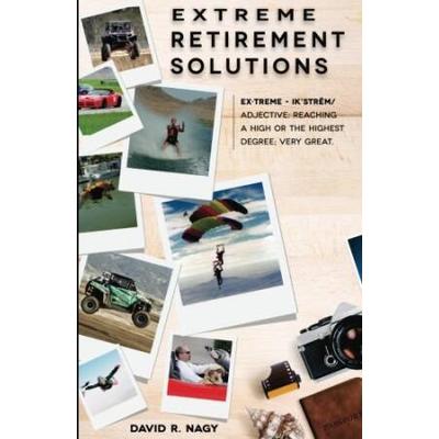 Extreme Retirement Solutions How Living to the Extreme Taught Me to Plan With Care and Caution to Create a Successful Outcome