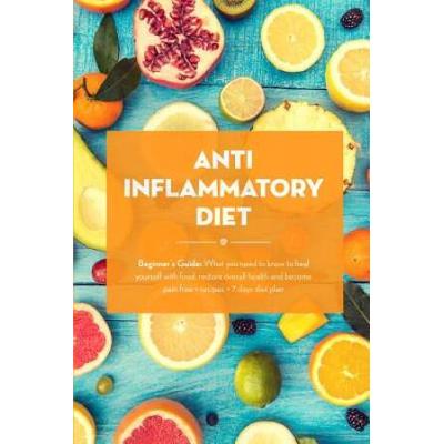 Anti Inflammatory Diet Beginners Guide What You Need to Know to Heal Yourself with Food Restore Overall Health and Become Pain Free Recipes Days Diet Plan