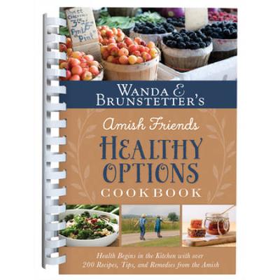 Wanda E. Brunstetter's Amish Friends Healthy Options Cookbook: Health Begins In The Kitchen With Over 200 Recipes, Tips, And Remedies From The Amish