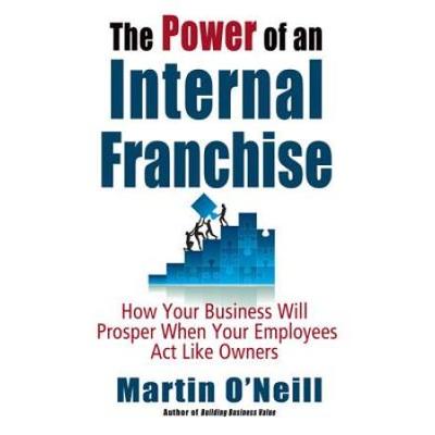 The Power Of An Internal Franchise: How Your Business Will Prosper When Employees Act Like Owners