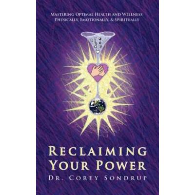 Reclaiming Your Power; Mastering Optimal Health and Wellness Physically, Emotionally and Spiritually