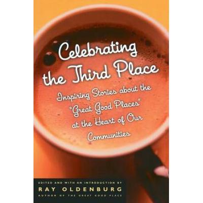 Celebrating The Third Place: Inspiring Stories About The Great Good Places At The Heart Of Our Communities