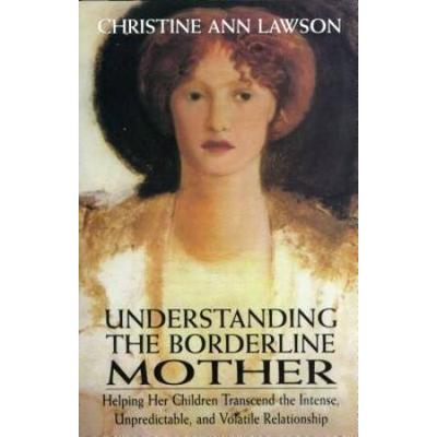 Understanding The Borderline Mother: Helping Her Children Transcend The Intense, Unpredictable, And Volatile Relationship