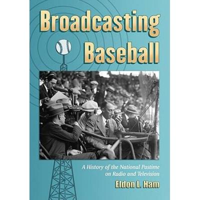 Broadcasting Baseball: A History Of The National Pastime On Radio And Television
