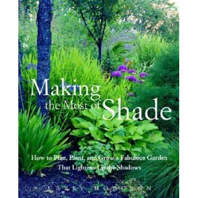 Making The Most Of Shade: How To Plan, Plant, And Grow A Fabulous Garden That Lightens Up The Shadows