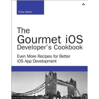 The Gourmet Ios Developer's Cookbook: Even More Recipes For Better Ios App Development